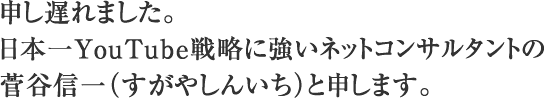 申し遅れました。日本一YouTube戦略に強いネットコンサルタントの菅谷信一（すがやしんいち）と申します。