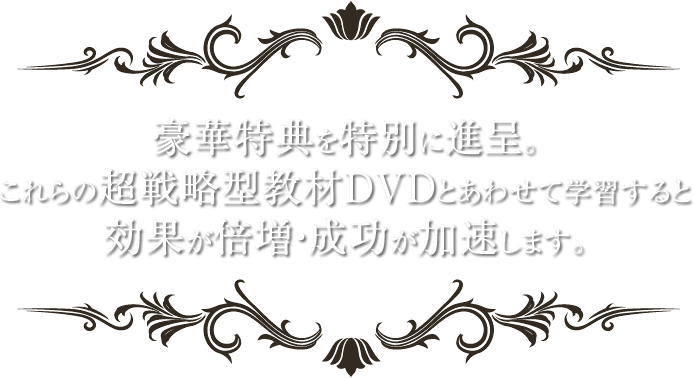 特典だけで約6万円相当。これらの超戦略型教材DVDとあわせて学習すると効果が倍増・成功が加速します