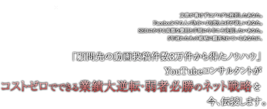 日本一のYouTubeコンサルタントがコストゼロでできる業績大逆転・弱者必勝のネット戦略を今、伝授します。